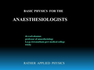 BASIC PHYSICS FOR THE
ANAESTHESIOLOGISTS
RATHER APPLIED PHYSICS
dr.r.selvakumar.
professor of anaesthesiology
k.a.p.viswanatham govt medical college
trichy
 