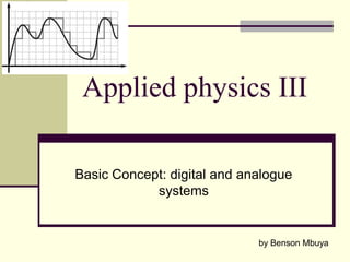Applied physics III
Basic Concept: digital and analogue
systems

by Benson Mbuya

 