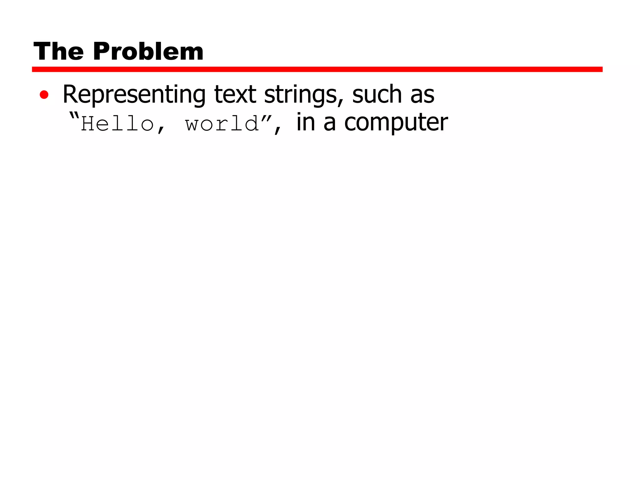 The Problem
• Representing text strings, such as
“Hello, world”, in a computer

 