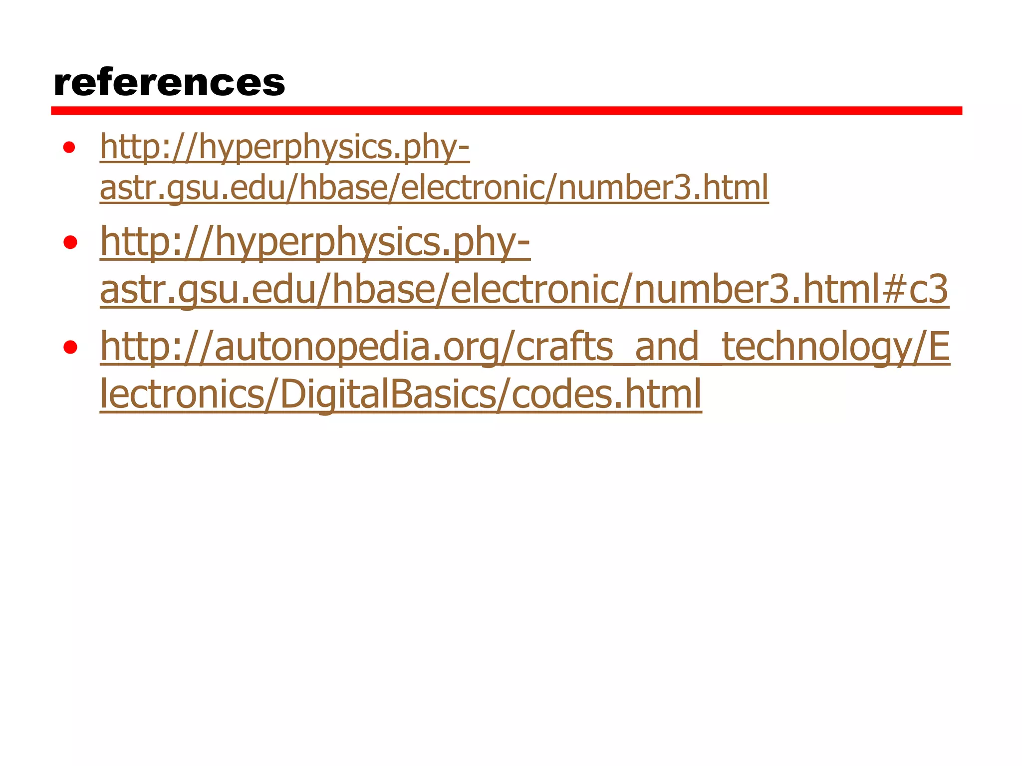 references
• http://hyperphysics.phyastr.gsu.edu/hbase/electronic/number3.html

• http://hyperphysics.phyastr.gsu.edu/hbase/electronic/number3.html#c3
• http://autonopedia.org/crafts_and_technology/E
lectronics/DigitalBasics/codes.html

 