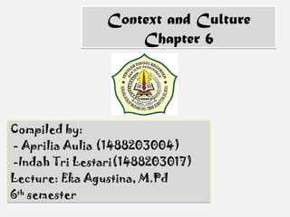 Context and Culture
Chapter 6
Context and Culture
Chapter 6
Compiled by:
- Aprilia Aulia (1488203004)
-Indah Tri Lestari(1488203017)
Lecture: Eka Agustina, M.Pd
6th
semester
Compiled by:
- Aprilia Aulia (1488203004)
-Indah Tri Lestari(1488203017)
Lecture: Eka Agustina, M.Pd
6th
semester
 