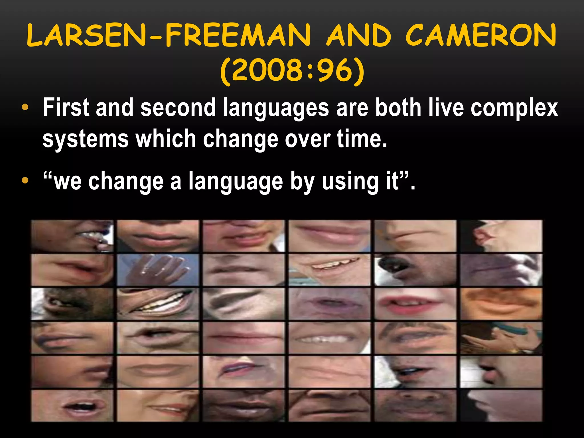 LARSEN-FREEMAN AND CAMERON
(2008:96)
• First and second languages are both live complex
systems which change over time.
• ―we change a language by using it‖.

 