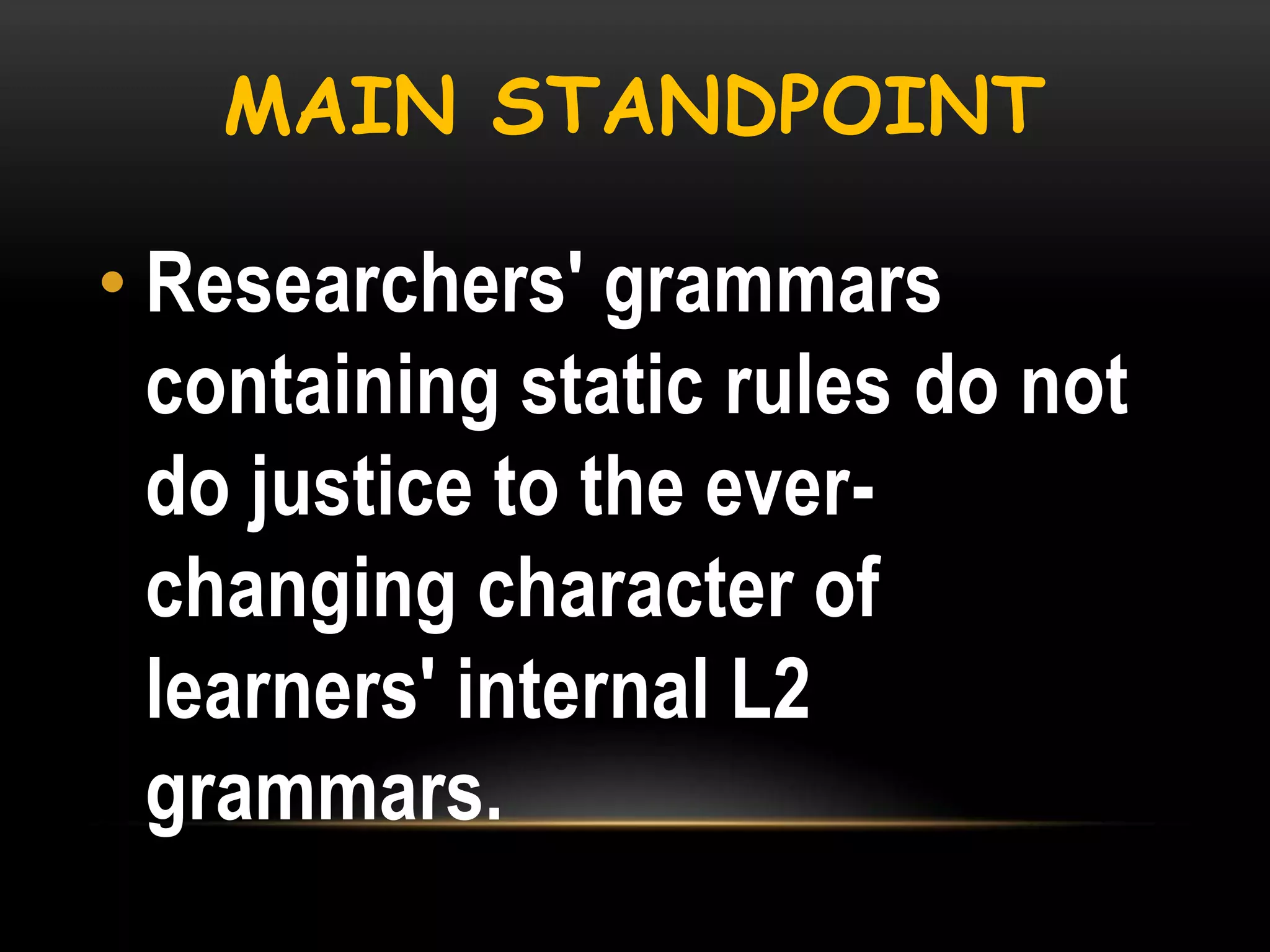 MAIN STANDPOINT

• Researchers' grammars
containing static rules do not
do justice to the everchanging character of
learners' internal L2
grammars.

 