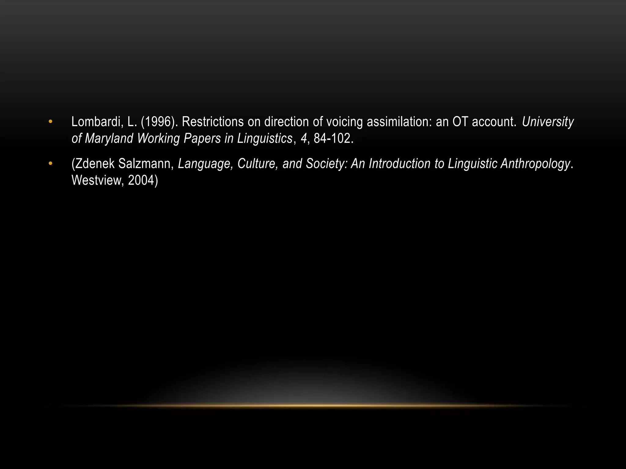 •

Lombardi, L. (1996). Restrictions on direction of voicing assimilation: an OT account. University
of Maryland Working Papers in Linguistics, 4, 84-102.

•

(Zdenek Salzmann, Language, Culture, and Society: An Introduction to Linguistic Anthropology.
Westview, 2004)

 