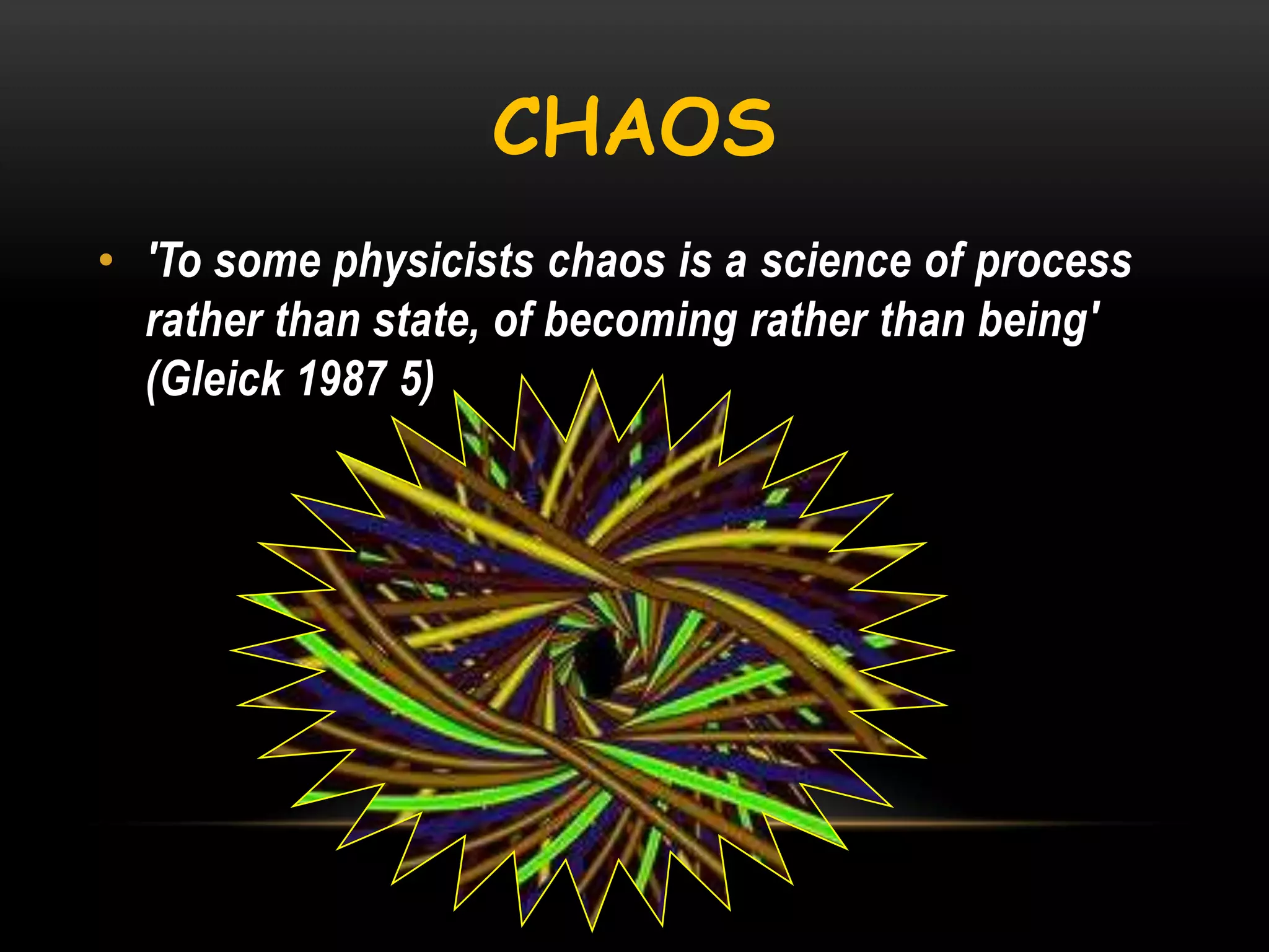 CHAOS
• 'To some physicists chaos is a science of process
rather than state, of becoming rather than being'
(Gleick 1987 5)

 