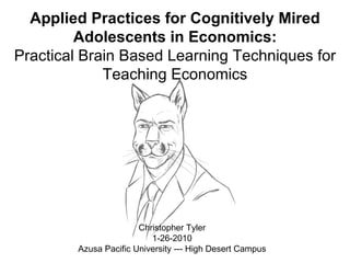 Applied Practices for Cognitively Mired Adolescents in Economics: Practical Brain Based Learning Techniques for Teaching Economics Christopher Tyler 1-26-2010 Azusa Pacific University --- High Desert Campus 