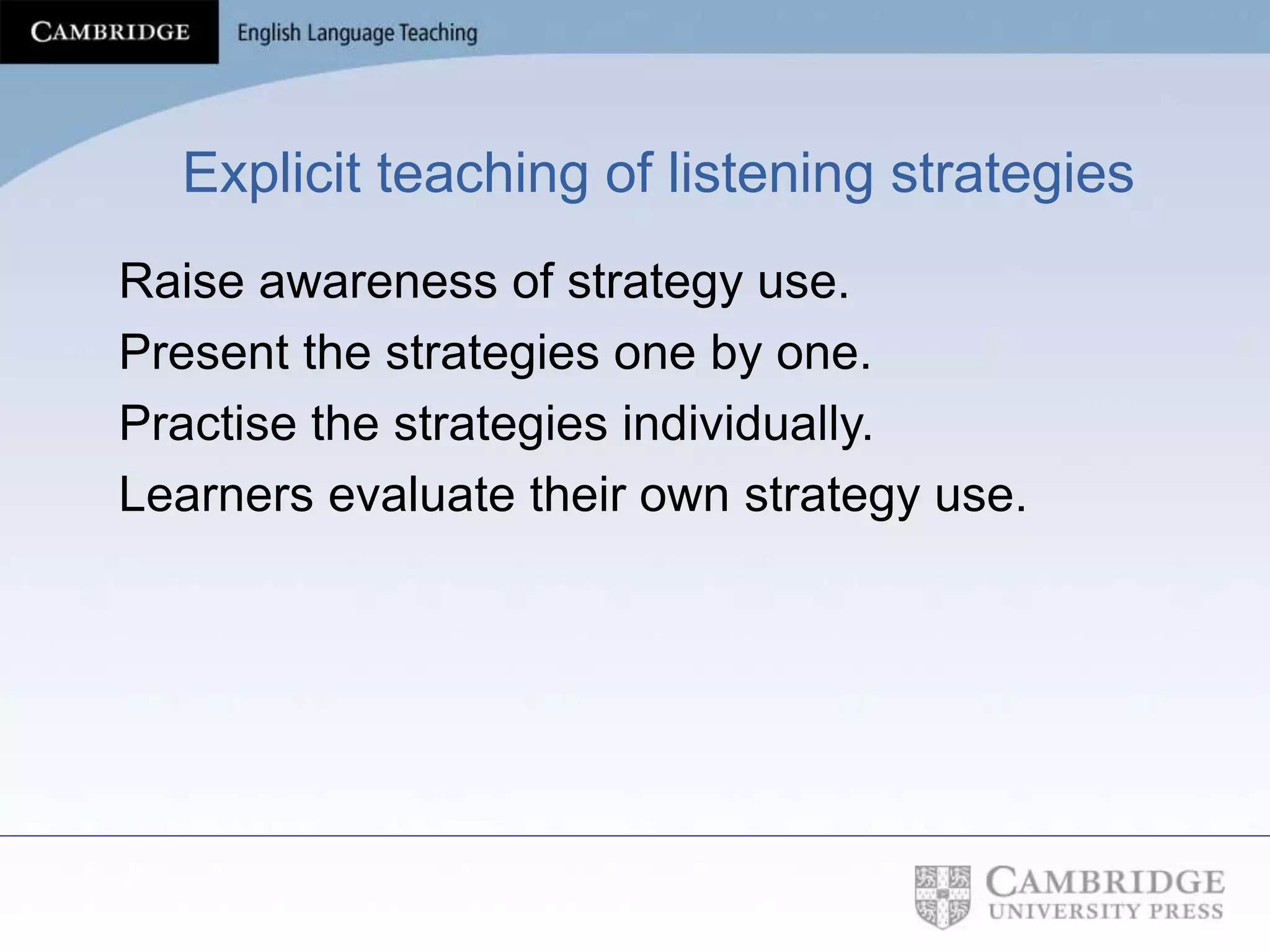Explicit teaching of listening strategies
Raise awareness of strategy use.
Present the strategies one by one.
Practise the strategies individually.
Learners evaluate their own strategy use.
 