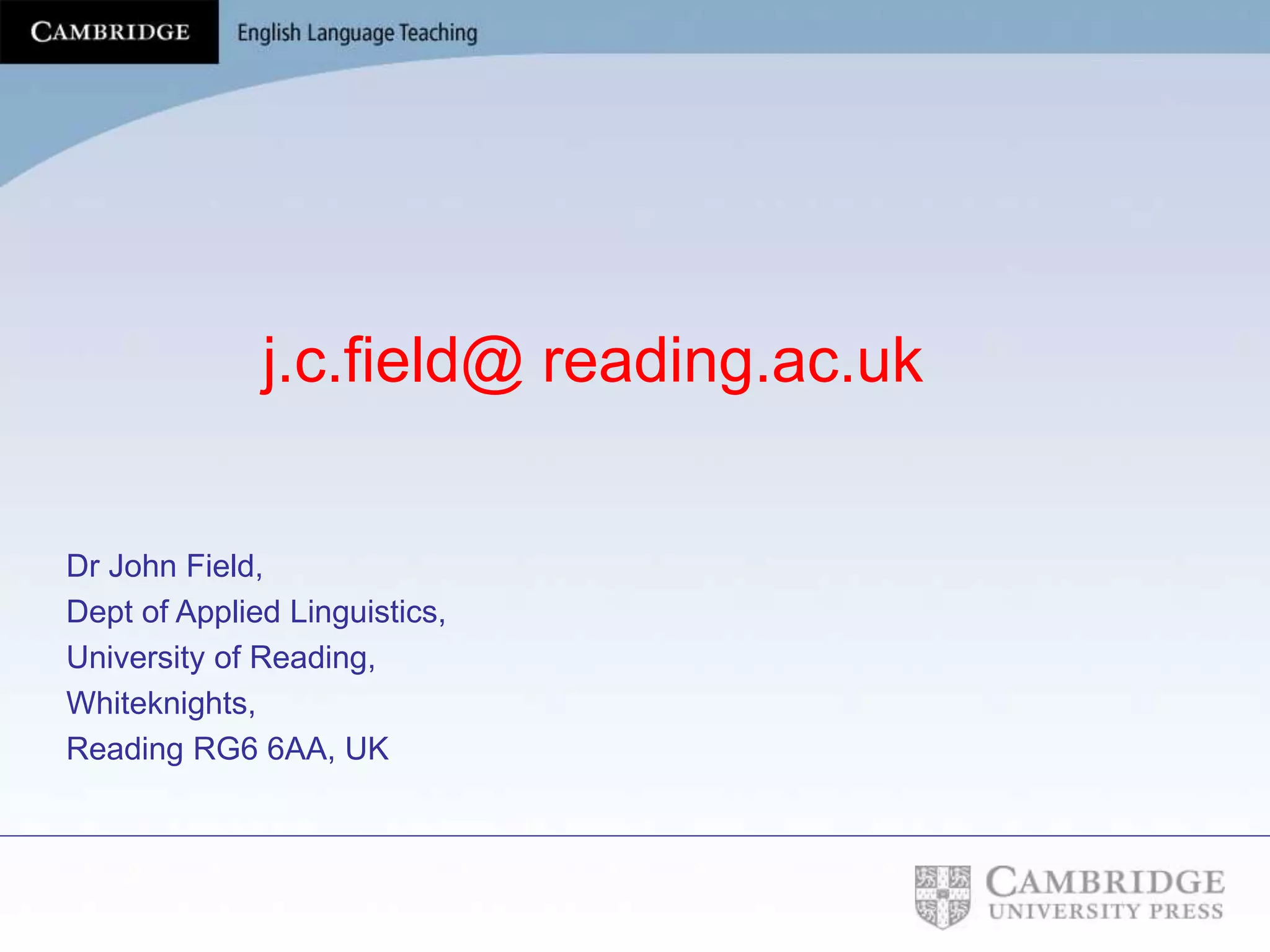 j.c.field@ reading.ac.uk
Dr John Field,
Dept of Applied Linguistics,
University of Reading,
Whiteknights,
Reading RG6 6AA, UK
 