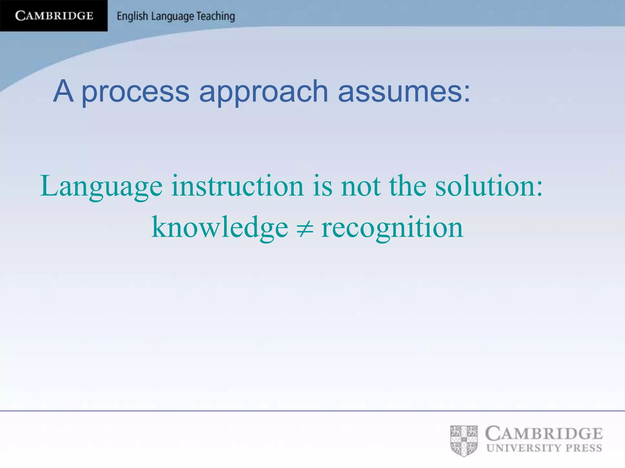 A process approach assumes:
Language instruction is not the solution:
knowledge  recognition
 