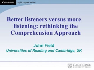 Better listeners versus more
listening: rethinking the
Comprehension Approach
John Field
Universities of Reading and Cambridge, UK
 
