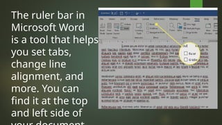 The ruler bar in
Microsoft Word
is a tool that helps
you set tabs,
change line
alignment, and
more. You can
find it at the top
and left side of
 