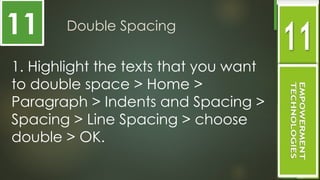 Double Spacing
1. Highlight the texts that you want
to double space > Home >
Paragraph > Indents and Spacing >
Spacing > Line Spacing > choose
double > OK.
11
 