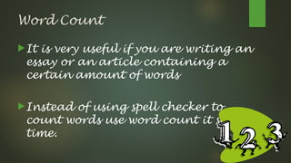 Word Count
It is very useful if you are writing an
essay or an article containing a
certain amount of words
Instead of using spell checker to
count words use word count it saves
time.
 