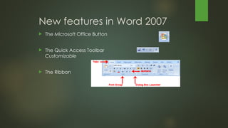 New features in Word 2007
 The Microsoft Office Button
 The Quick Access Toolbar
Customizable
 The Ribbon
 