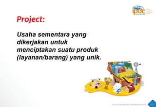 17
Project:
Usaha sementara yang
dikerjakan untuk
menciptakan suatu produk
(layanan/barang) yang unik.
 