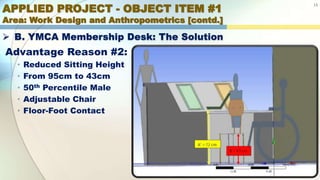 APPLIED PROJECT - OBJECT ITEM #1
Area: Work Design and Anthropometrics [contd.]
13
 B. YMCA Membership Desk: The Solution
Advantage Reason #2:
• Reduced Sitting Height
• From 95cm to 43cm
• 50th Percentile Male
• Adjustable Chair
• Floor-Foot Contact
 