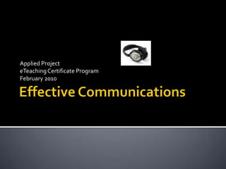 Effective Communications Applied Project eTeaching Certificate Program February 2010 