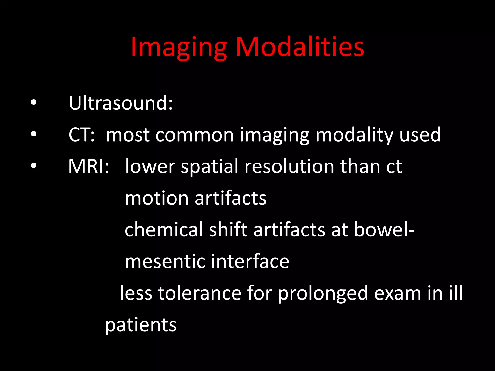 Imaging Modalities
• Ultrasound:
• CT: most common imaging modality used
• MRI: lower spatial resolution than ct
motion artifacts
chemical shift artifacts at bowel-
mesentic interface
less tolerance for prolonged exam in ill
patients
 