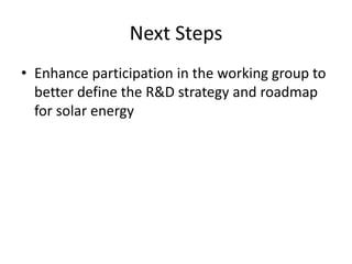 Next Steps
• Enhance participation in the working group to
  better define the R&D strategy and roadmap
  for solar energy
 