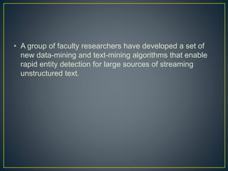 • A group of faculty researchers have developed a set of
new data-mining and text-mining algorithms that enable
rapid entity detection for large sources of streaming
unstructured text.
 