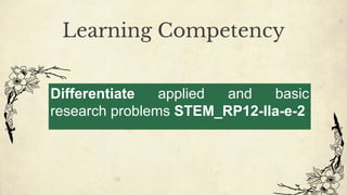 Differentiate applied and basic
research problems STEM_RP12-IIa-e-2
Learning Competency
 