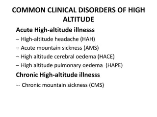 COMMON CLINICAL DISORDERS OF HIGH
ALTITUDE
Acute High-altitude illnesss
– High-altitude headache (HAH)
– Acute mountain sickness (AMS)
– High altitude cerebral oedema (HACE)
– High altitude pulmonary oedema (HAPE)
Chronic High-altitude illnesss
-- Chronic mountain sickness (CMS)
 