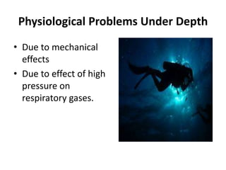 Physiological Problems Under Depth
• Due to mechanical
effects
• Due to effect of high
pressure on
respiratory gases.
 