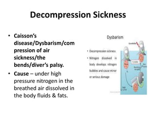 Decompression Sickness
• Caisson’s
disease/Dysbarism/com
pression of air
sickness/the
bends/diver’s palsy.
• Cause – under high
pressure nitrogen in the
breathed air dissolved in
the body fluids & fats.
 