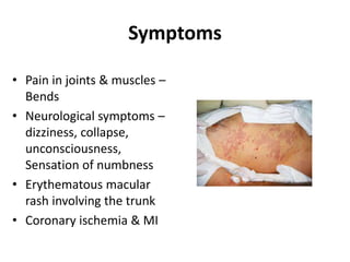 Symptoms
• Pain in joints & muscles –
Bends
• Neurological symptoms –
dizziness, collapse,
unconsciousness,
Sensation of numbness
• Erythematous macular
rash involving the trunk
• Coronary ischemia & MI
 