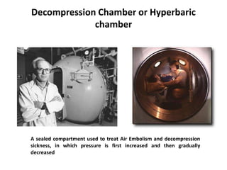 Decompression Chamber or Hyperbaric
chamber
A sealed compartment used to treat Air Embolism and decompression
sickness, in which pressure is first increased and then gradually
decreased
 
