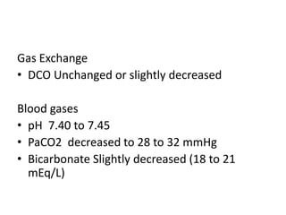 Gas Exchange
• DCO Unchanged or slightly decreased
Blood gases
• pH 7.40 to 7.45
• PaCO2 decreased to 28 to 32 mmHg
• Bicarbonate Slightly decreased (18 to 21
mEq/L)
 