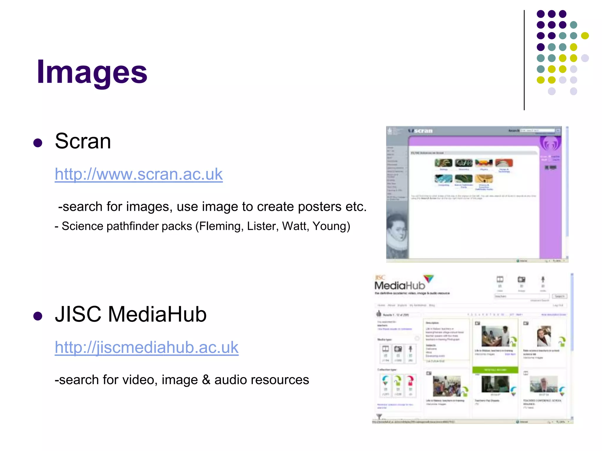 ImagesScranhttp://www.scran.ac.uk -search for images, use image to create posters etc.	- Science pathfinder packs (Fleming, Lister, Watt, Young)JISC MediaHubhttp://jiscmediahub.ac.uk-search for video, image & audio resources 