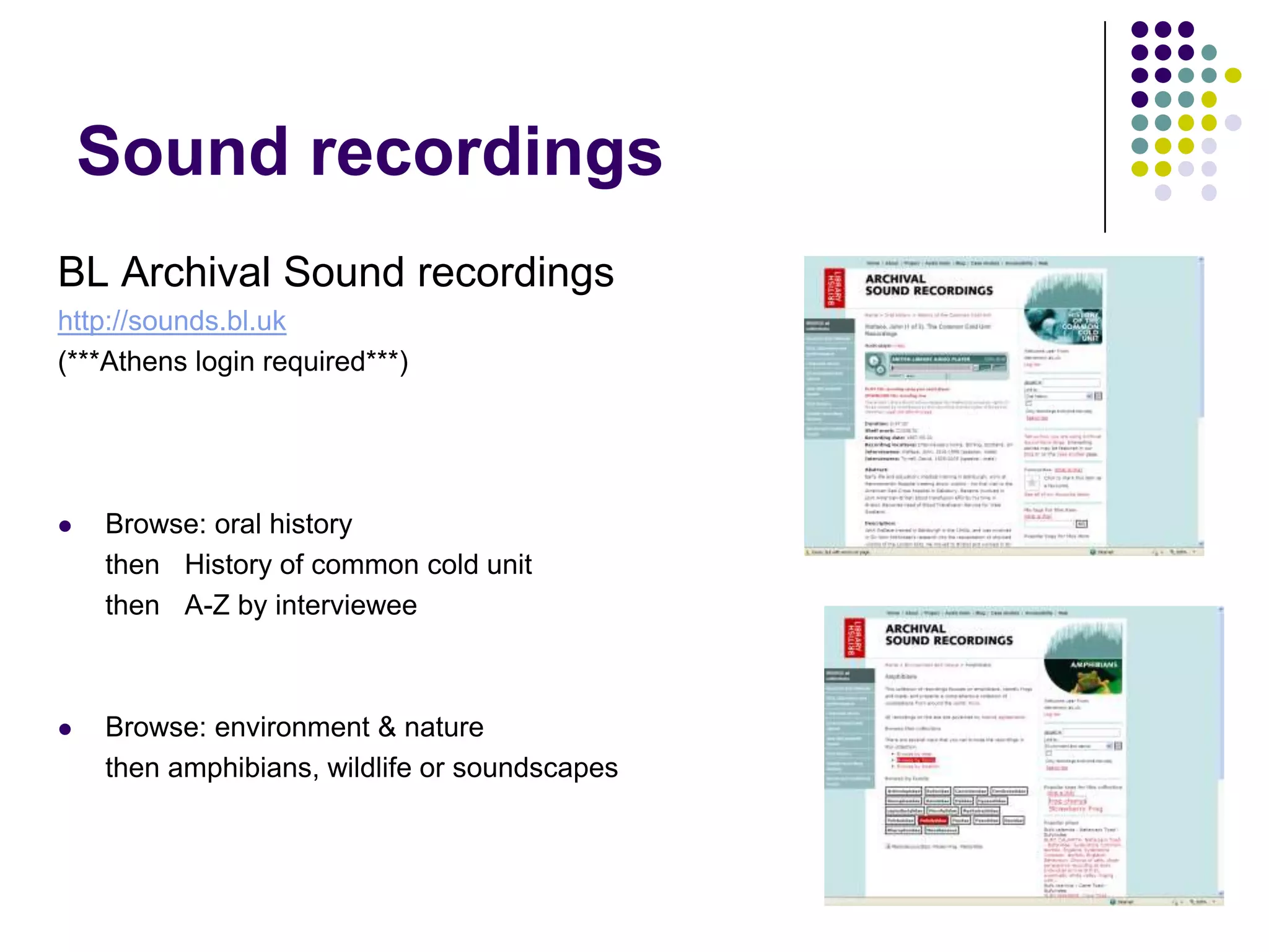 Sound recordingsBL Archival Sound recordingshttp://sounds.bl.uk(***Athens login required***)Browse: oral history	then	History of common cold unit	then 	A-Z by intervieweeBrowse: environment & nature	then amphibians, wildlife or soundscapes