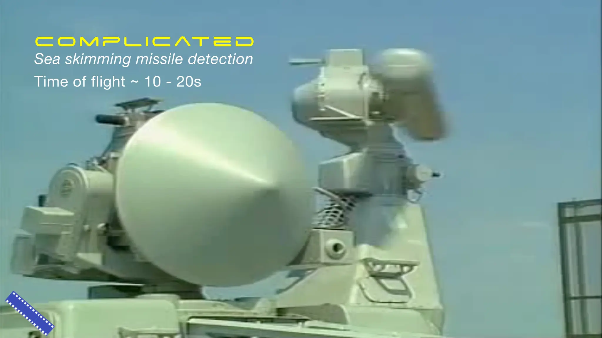 Complicated
Sea skimming missile detection
Time of flight ~ 10 - 20s
 