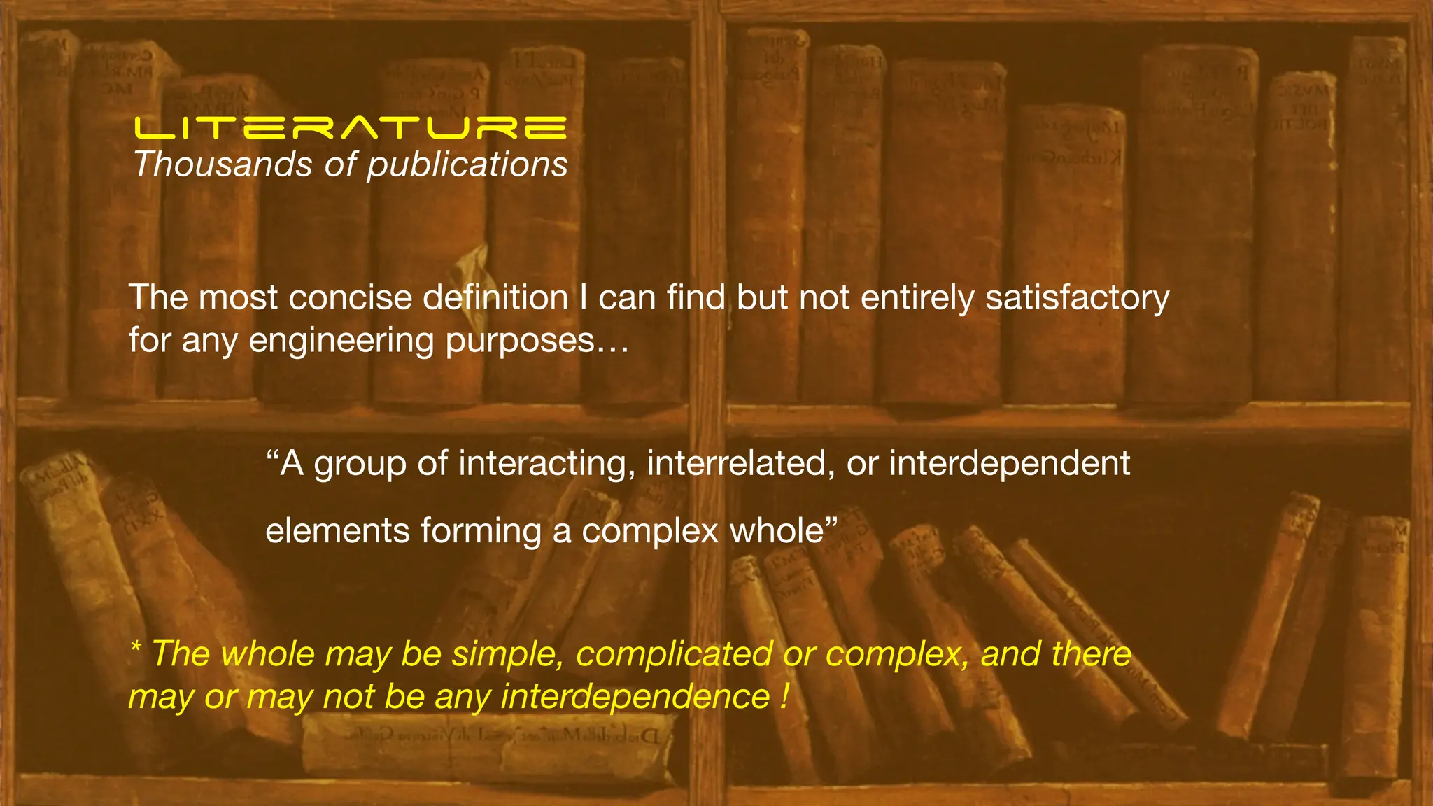 “A group of interacting, interrelated, or interdependent
elements forming a complex whole”
The most concise de
fi
nition I can
fi
nd but not entirely satisfactory
for any engineering purposes…
literature
Thousands of publications
* The whole may be simple, complicated or complex, and there
may or may not be any interdependence !
 