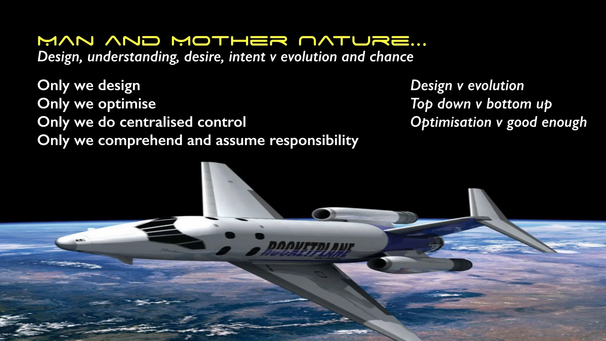 Man and Mother Nature…
Design, understanding, desire, intent v evolution and chance
Only we design
Only we optimise
Only we do centralised control
Only we comprehend and assume responsibility
Design v evolution
Top down v bottom up
Optimisation v good enough
 