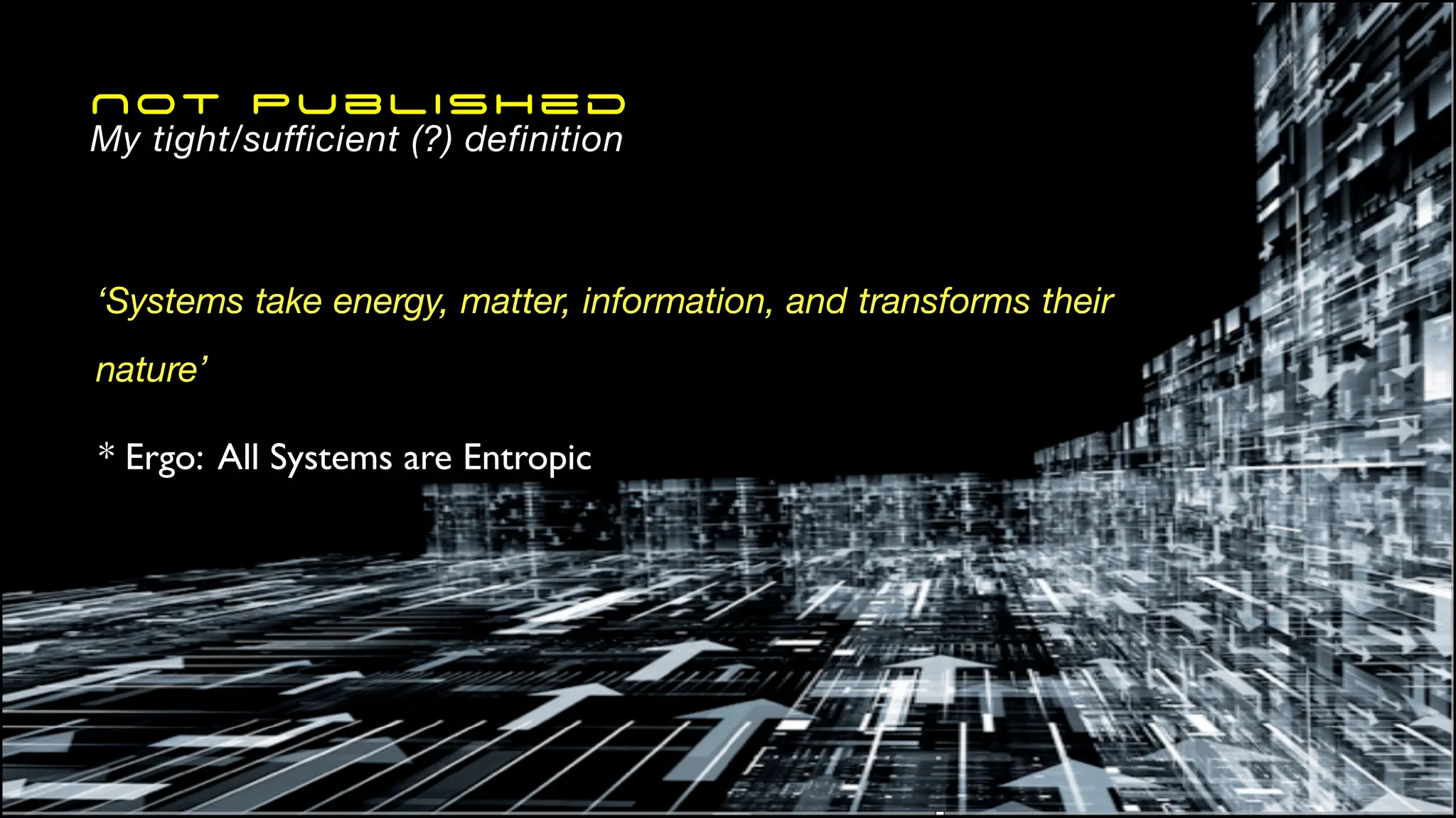 ‘Systems take energy, matter, information, and transforms their
nature’
* Ergo: All Systems are Entropic
Not Published
My tight/sufficient (?) definition
 