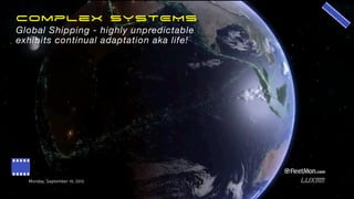 Complex SYSTEMS
Global Shipping - highly unpredictable
exhibits continual adaptation aka life!
 