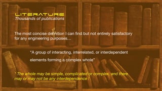 “A group of interacting, interrelated, or interdependent
elements forming a complex whole”
The most concise de
fi
nition I can
fi
nd but not entirely satisfactory
for any engineering purposes…
literature
Thousands of publications
* The whole may be simple, complicated or complex, and there
may or may not be any interdependence !
 