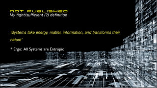 ‘Systems take energy, matter, information, and transforms their
nature’
* Ergo: All Systems are Entropic
Not Published
My tight/sufficient (?) definition
 