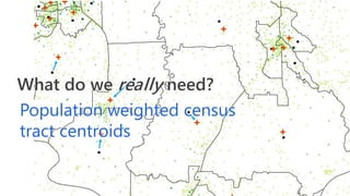 What do we really need?
Population weighted census
tract centroids
 