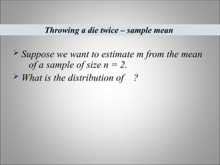  Suppose we want to estimate m from the mean
of a sample of size n = 2.
 What is the distribution of ?
Throwing a die twice – sample mean
 
