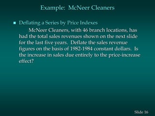 16
Slide
Example: McNeer Cleaners
 Deflating a Series by Price Indexes
McNeer Cleaners, with 46 branch locations, has
had...