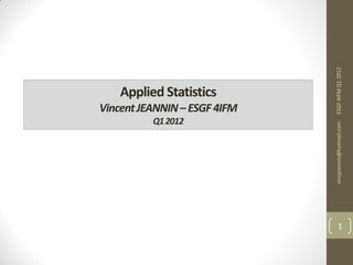 ESGF 4IFM Q1 2012
    Applied Statistics
Vincent JEANNIN – ESGF 4IFM
          Q1 2012




                              vinzjeannin@hotmail.com
                                    1
 