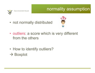 normality assumption
• not normally distributed
• outliers: a score which is very different
from the others
• How to identify outliers?
Boxplot
 