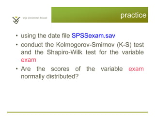 Practice 1
• using the date file sample data 1.sav
• conduct the descriptive statistics to explore (the
variable named Intrinsic_Motivation_learn)
mean, mode, median
range, variance, standard deviation
draw a histogram to see the frequency of
scores
 