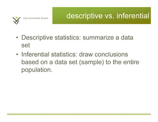 descriptive vs. inferential
• Inferential statistics: draw conclusions
based on a data set (sample) to the entire
population.
• Descriptive statistics: summarize a data
set
 