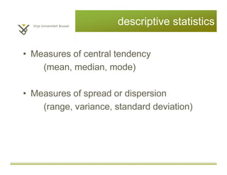 descriptive statistics
• Measures of central tendency
(mean, median, mode)
• Measures of spread or dispersion
(range, variance, standard deviation)
 