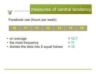 measures of central tendency
10 11 11 12 14 15 16
Facebook use (hours per week)
• Mean: on average = 12.7
• Mode: the most frequency = 11
• Medium: divides the data into 2 equal halves = 12
 