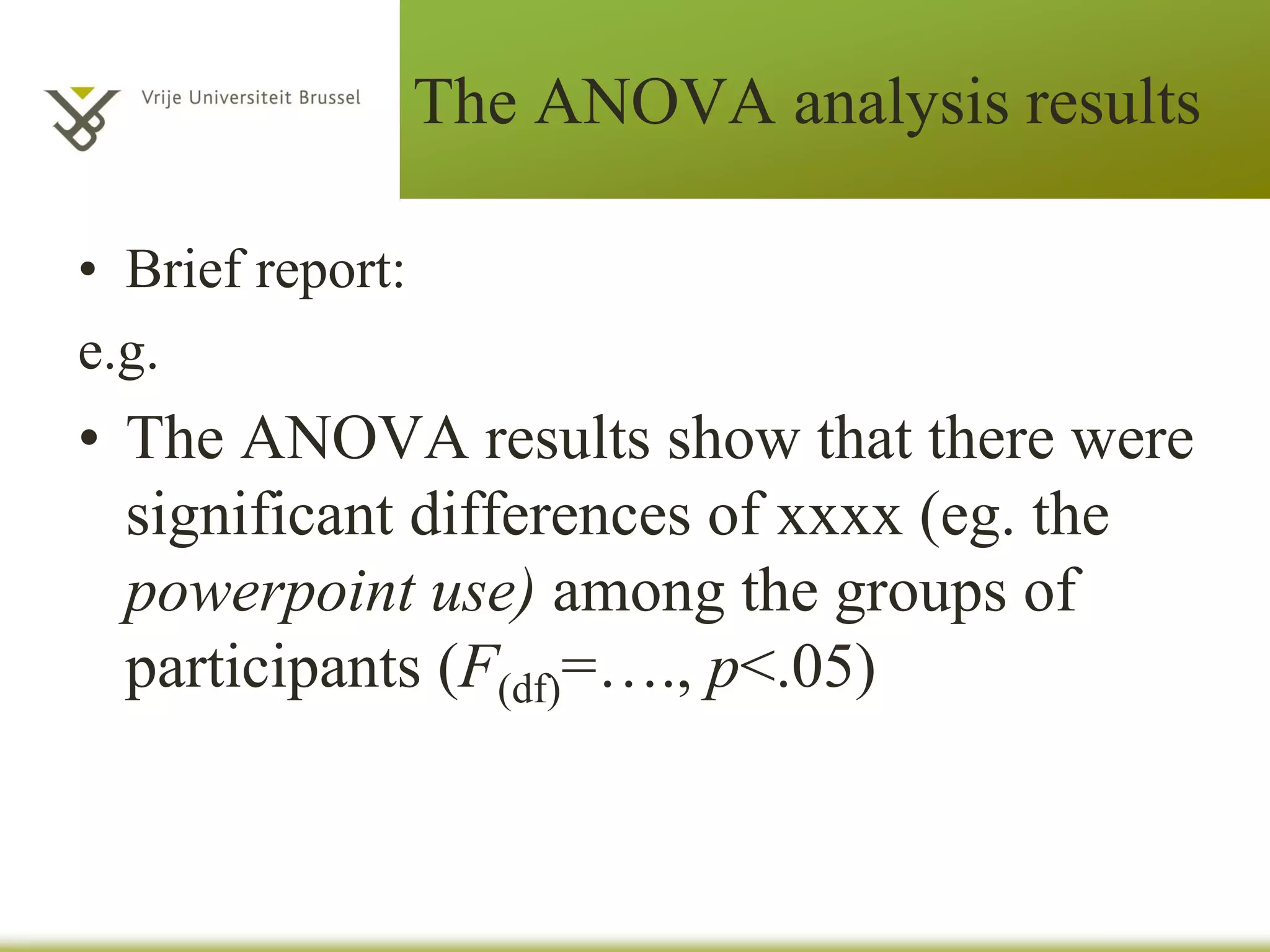 The ANOVA analysis results
• Brief report:
e.g.
• The ANOVA results show that there were
significant differences of xxxx (eg. the
powerpoint use) among the groups of
participants (F(df)=…., p<.05)
 